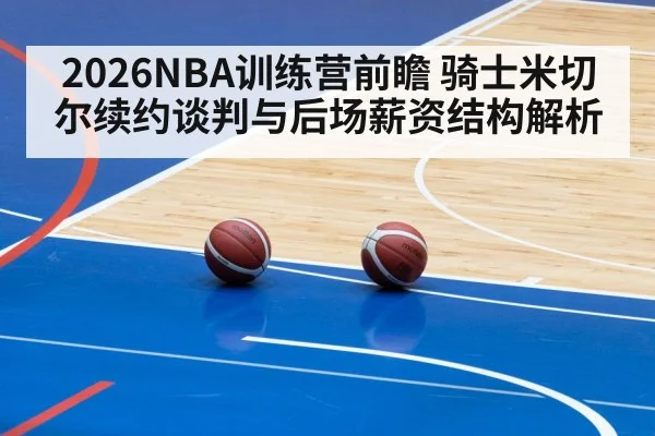2026NBA训练营前瞻 骑士米切尔续约谈判与后场薪资结构解析