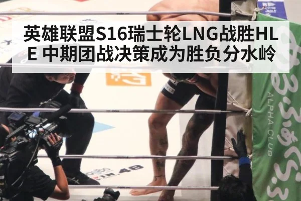 英雄联盟S16瑞士轮LNG战胜HLE 中期团战决策成为胜负分水岭