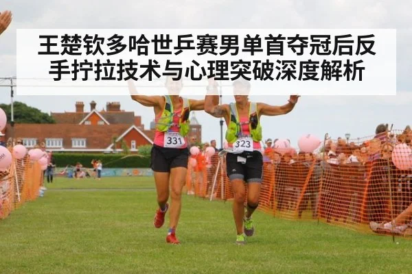 王楚钦多哈世乒赛男单首夺冠后反手拧拉技术与心理突破深度解析